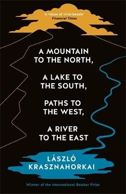 Krasznahorkai, Laszlo | A Mountain to the North, A Lake to The South, Paths to the West, A River to