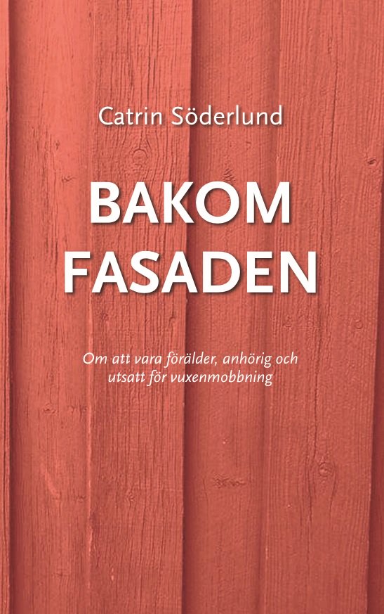 Söderlund, Catrin | Bakom fasaden : Om att vara förälder, anhörig och utsatt för vuxenmobbing