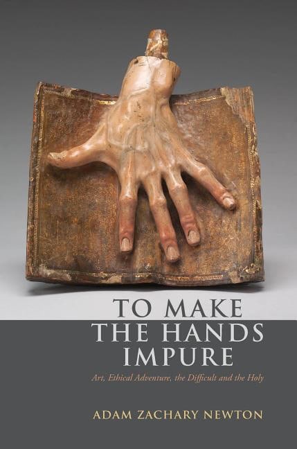 Newton, Adam Zachary | To make the hands impure : Art, ethical adventure, the difficult and the ho