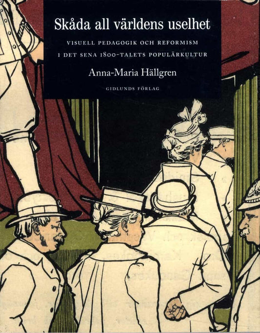 Hällgren, Anna-Maria | Skåda all världens uselhet : Visuell pedagogik och reformism i det sena 1800-talets populärkultur