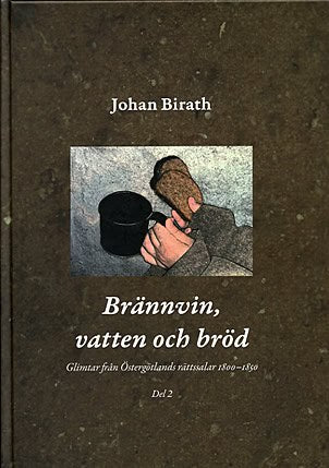 Birath, Johan | Brännvin, vatten och bröd : Glimtar från Östergötlands rättssalar 1800-1850. Del 2