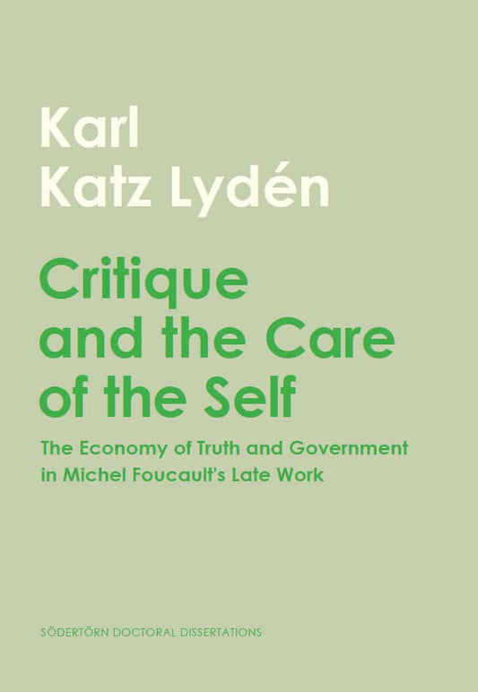 Katz Lydén, Karl | Critique and the care of the self : The Economy of Truth and Government in Michel Foucault's Late Work