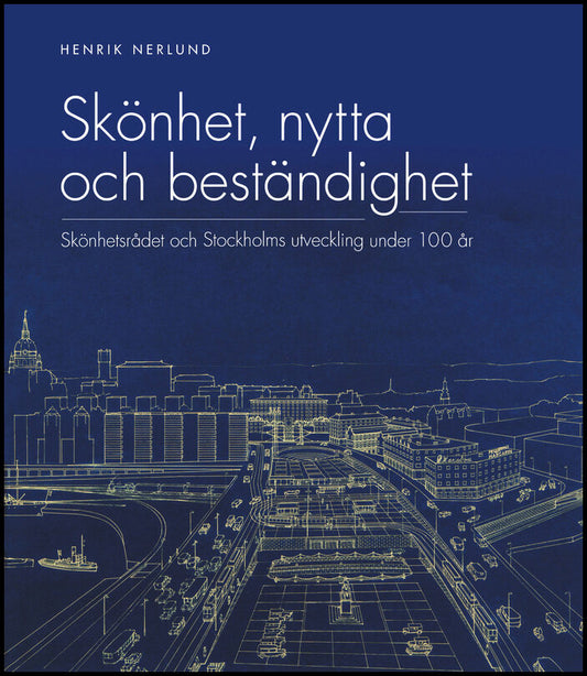 Nerlund, Henrik | Skönhet, nytta och beständighet : Skönhetsrådet och Stockholms utveckling under 100 år