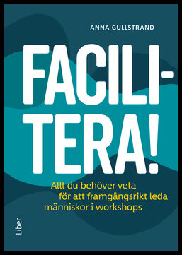 Gullstrand, Anna | Facilitera! : Allt du behöver veta för att framgångsrikt leda människor i workshops