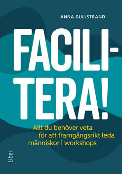 Gullstrand, Anna | Facilitera! : Allt du behöver veta för att framgångsrikt leda människor i workshops