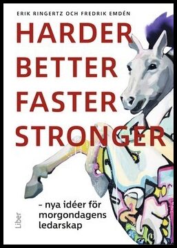 Ringertz, Erik | Emdén, Fredrik | Harder, better, faster, stronger : Nya idéer för morgondagens ledarskap