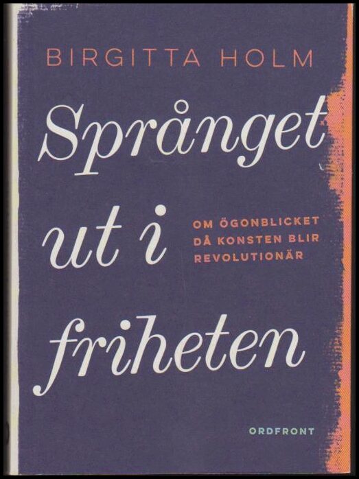 Holm, Birgitta | Språnget ut i friheten : Om ögonblicket då konsten blir revolutionär