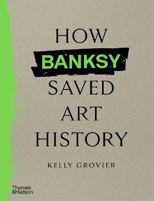 Grovier, Kelly | How Banksy Saved Art History