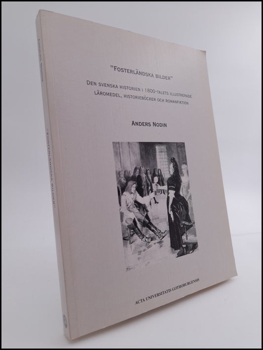 Nodin, Anders | 'Fosterländska bilder' : Den svenska historien i 1800-talets illustrerade läromedel, historieböcker och ...