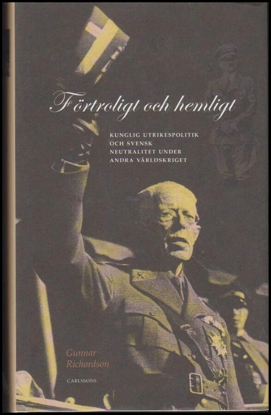 Richardson, Gunnar | Förtroligt och hemligt : Kunglig utrikespolitik och svensk neutralitet under andra världskriget