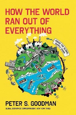Goodman, Peter S. | How the World Ran Out of Everything