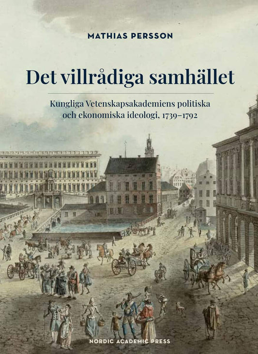 Persson, Mathias | Det villrådiga samhället : Kungliga Vetenskapsakademiens politiska och ekonomiska ideologi, 1739-1792