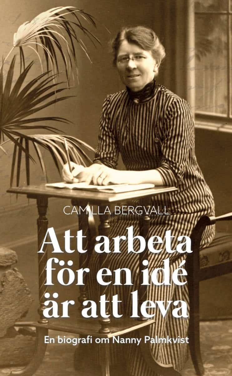 Bergvall, Camilla | Att arbeta för en idé är att leva : En biografi över Nanny Palmkvist