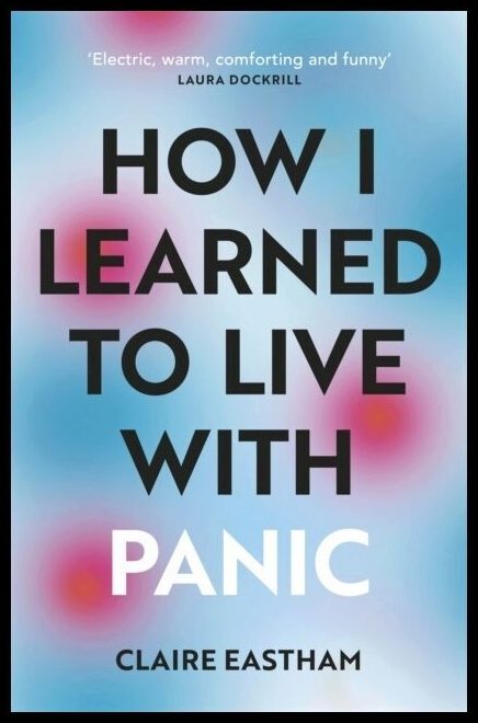 Eastham, Claire | How I Learned to Live With Panic : An honest and intimate exploration on ho