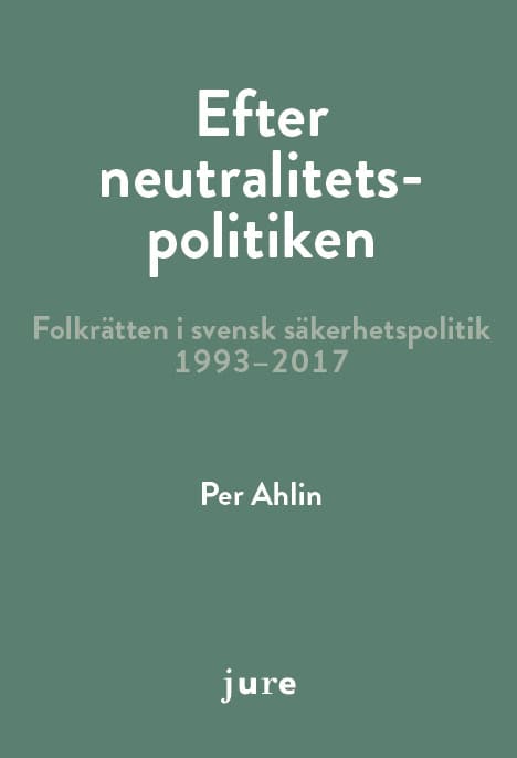 Ahlin, Per | Efter neutralitetspolitiken : Folkrätten i svensk säkerhetspolitik 1993-2017