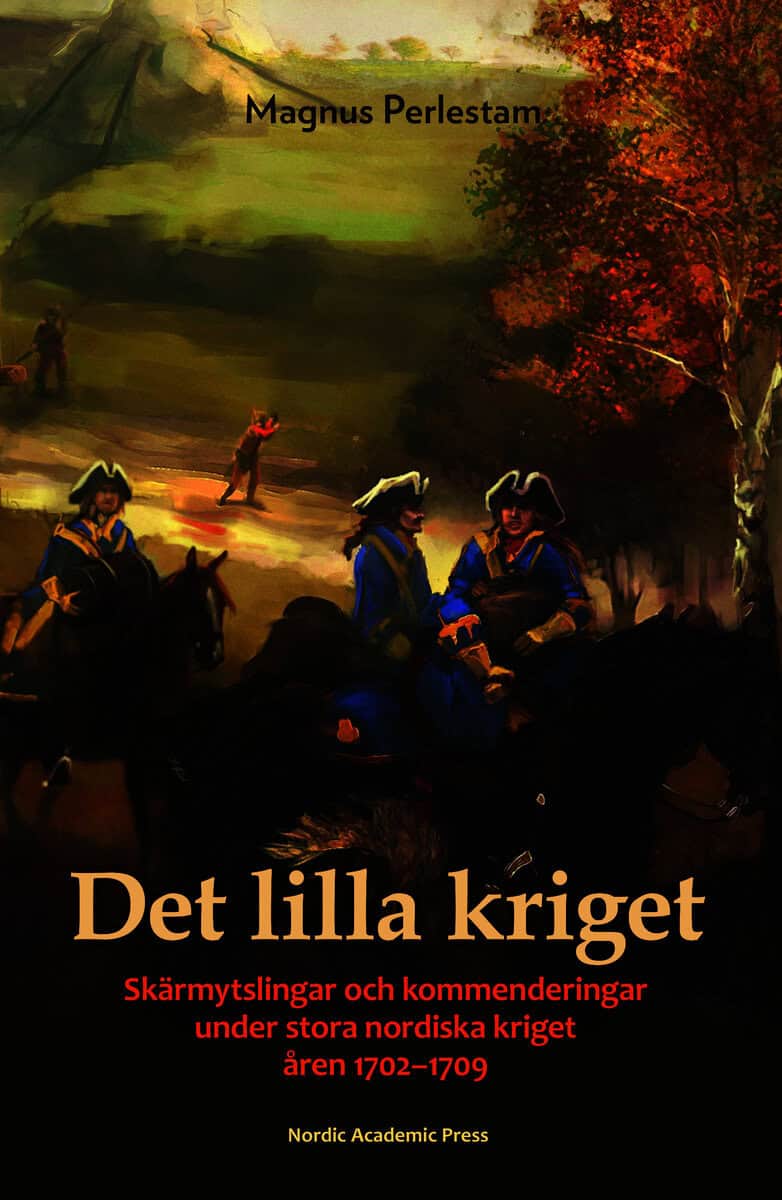 Perlestam, Magnus | Det lilla kriget : Skärmytslingar och kommenderingar under stora nordiska kriget åren 1702-1709