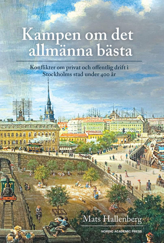 Hallenberg, Mats | Kampen om det allmänna bästa : Konflikter om privat och offentlig drift i Stockholm stad under 400 år