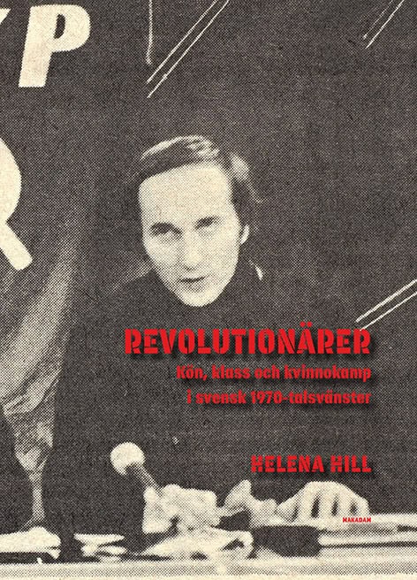 Hill, Helena | Revolutionärer : Kön, klass och kvinnokamp i svensk 1970-talsvänster