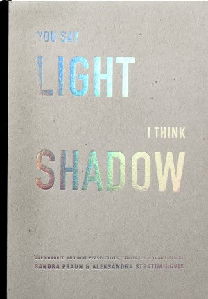 Praun, Sandra | Stratimirovic, Aleksandra [red.] | You say light I think shadow : One hundred and nine perspectives coll...