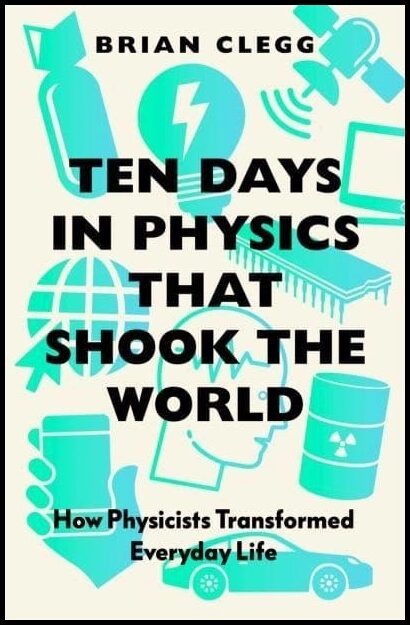 Clegg, Brian | Ten Days in Physics that Shook the World : How Physicists Transformed Every