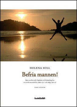 Hill, Helena | Befria mannen! : Idéer om förtryck, frigörelse och förändring hos en svensk mansrörelse under 1970- och t...