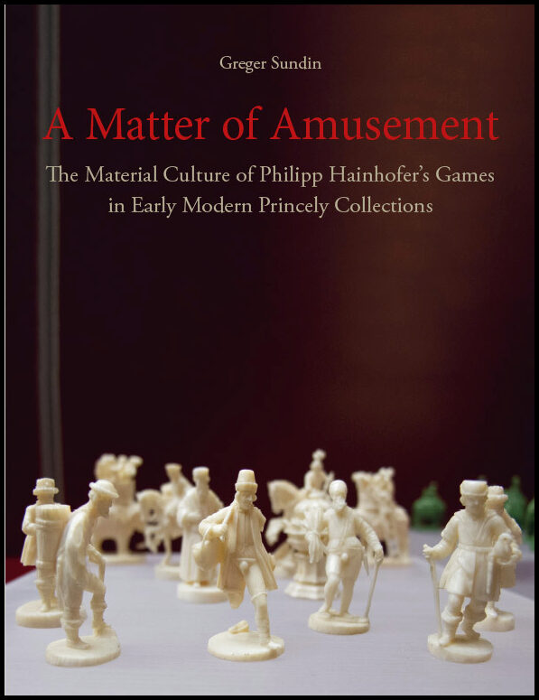 Sundin, Greger | A Matter of Amusement : The Material Culture of Philipp Hainhofer's Games in Early Modern Princely Coll...