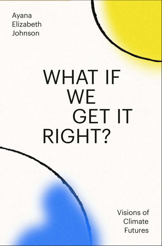 Johnson, Ayana Elizabeth | What If We Get It Right? : Visions of Climate Futures