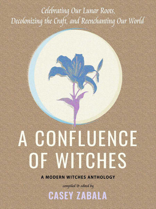 Zabala, Casey | A Confluence of Witches : Celebrating Our Lunar Roots, Decolonizing the Craft, and Reenchanting Our World