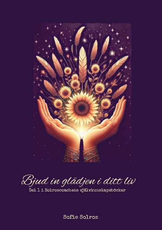 Solros, Sofie | Bjud in glädjen i ditt liv. Del 1 i Solroscoachens självkunskapsböcker : Del 1 i Solroscoachens självkun...