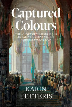 Tetteris, Karin | Captured Colours : The agency of military flags in Early Modern Swedish heritage production