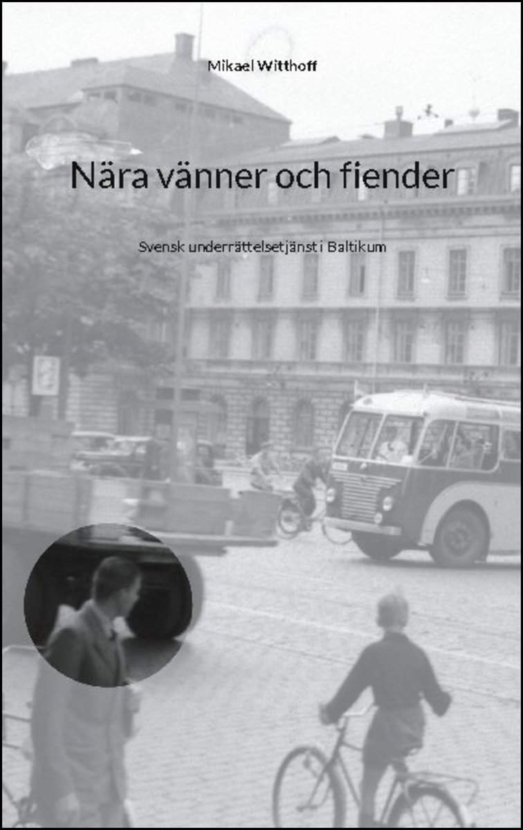 Witthoff, Mikael | Nära vänner och fiender : Svensk underrättelsetjänst i Baltikum