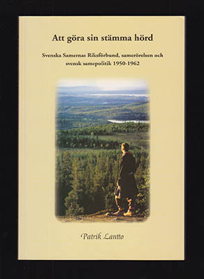 Lantto, Patrik | Att göra sin stämma hörd : Svenska samernas riksförbund, samerörelsen och svensk samepolitik 1950-1962