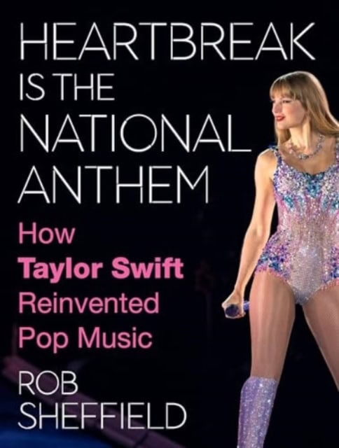 Sheffield, Rob | Heartbreak is the National Anthem : How Taylor Swift Reinvented Pop