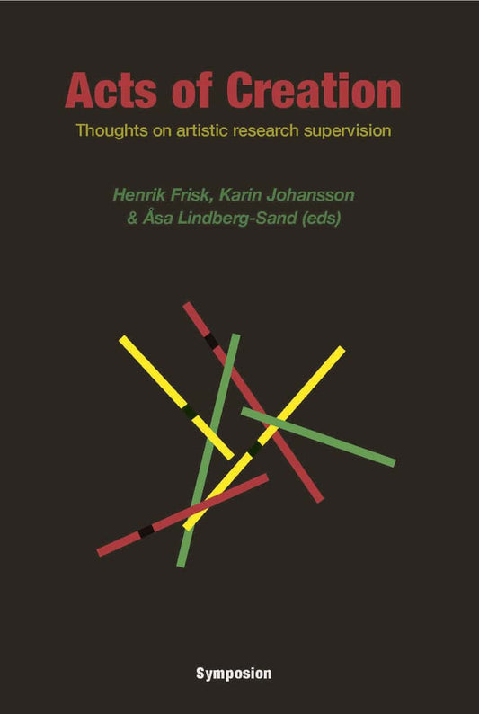 Frisk, Henrik | Johansson, Karin | Lindberg-Sand, Åsa [red.] | Acts of creation : Thoughts on artistic research supervision