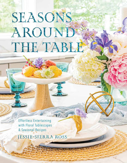Ross, Jessie-Sierra | Seasons Around the Table : Effortless Entertaining with Floral Tablescapes & Seasonal Recipes