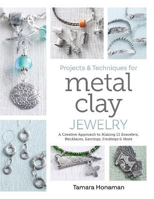Honaman, Tamara | Projects and Techniques for Metal Clay Jewelry : A Creative Approach to Making 13 Bracelets, Necklaces...