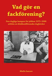 Isacson, Maths | Vad gör en fackförening? Den dagliga kampen för jobben 1975-2000 utifrån en klubbordförandes dagböcker