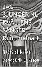 Eriksson, Bengt Erik | Jag sjunger nu kvällens sånger : Runt midnatt : 108 dikter