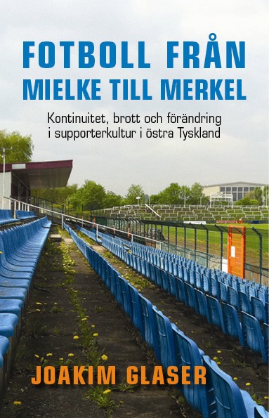 Glaser, Joakim | Fotboll från Mielke till Merkel : Kontinuitet, brott och förändring i supporterkultur i östra Tyskland