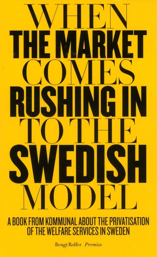 Rolfer, Bengt | When the market comes rushing in to the Swedish model : A book from Kommunal about the privatisation of ...