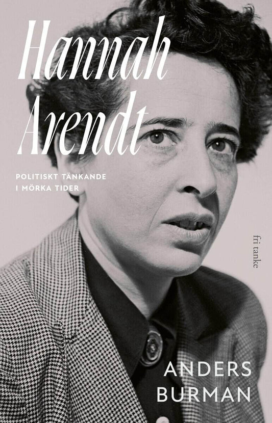 Burman, Anders | Hannah Arendt : Politiskt tänkande i mörka tider