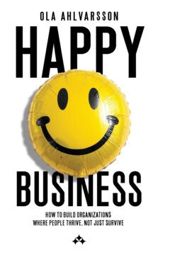Ahlvarsson, Ola | Happy business : How to Build Organizations Where People Thrive, Not Just Survive