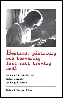 Eriksson, Bengt | Bestämd, påstridig och besvärlig fast rätt trevlig ändå : Minnen från mitt liv som frilansjournalist