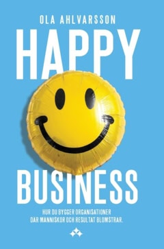 Ahlvarsson, Ola | Happy business : Hur du bygger organisationer där människor och resultat blomstrar