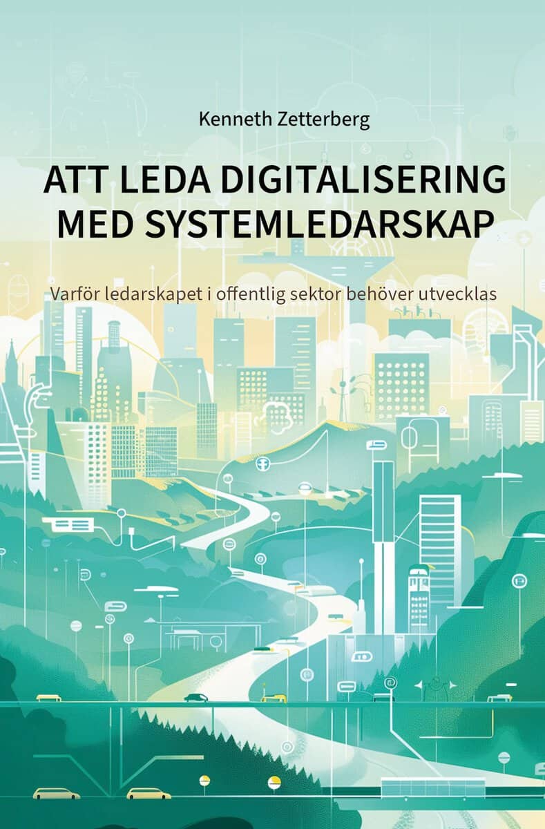 Zetterberg, Kenneth | Att leda digitalisering med systemledarskap : Varför ledarskapet i offentlig sektor behöver utvecklas