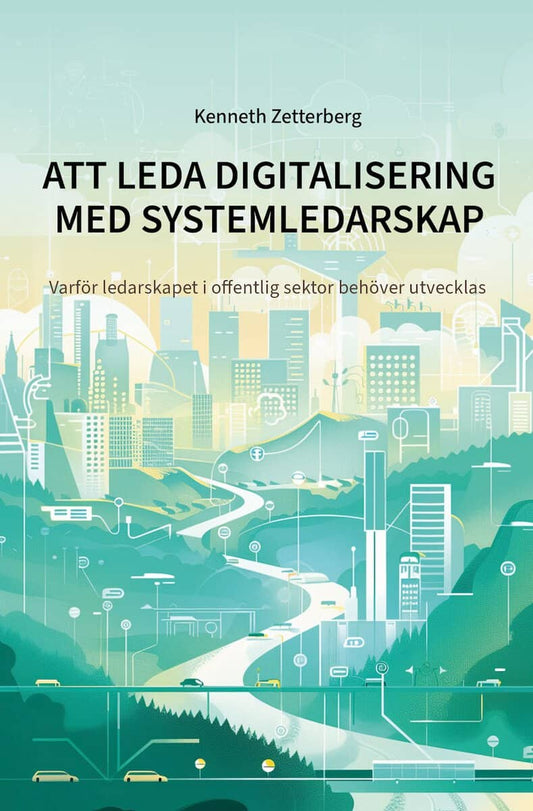 Zetterberg, Kenneth | Att leda digitalisering med systemledarskap : Varför ledarskapet i offentlig sektor behöver utvecklas