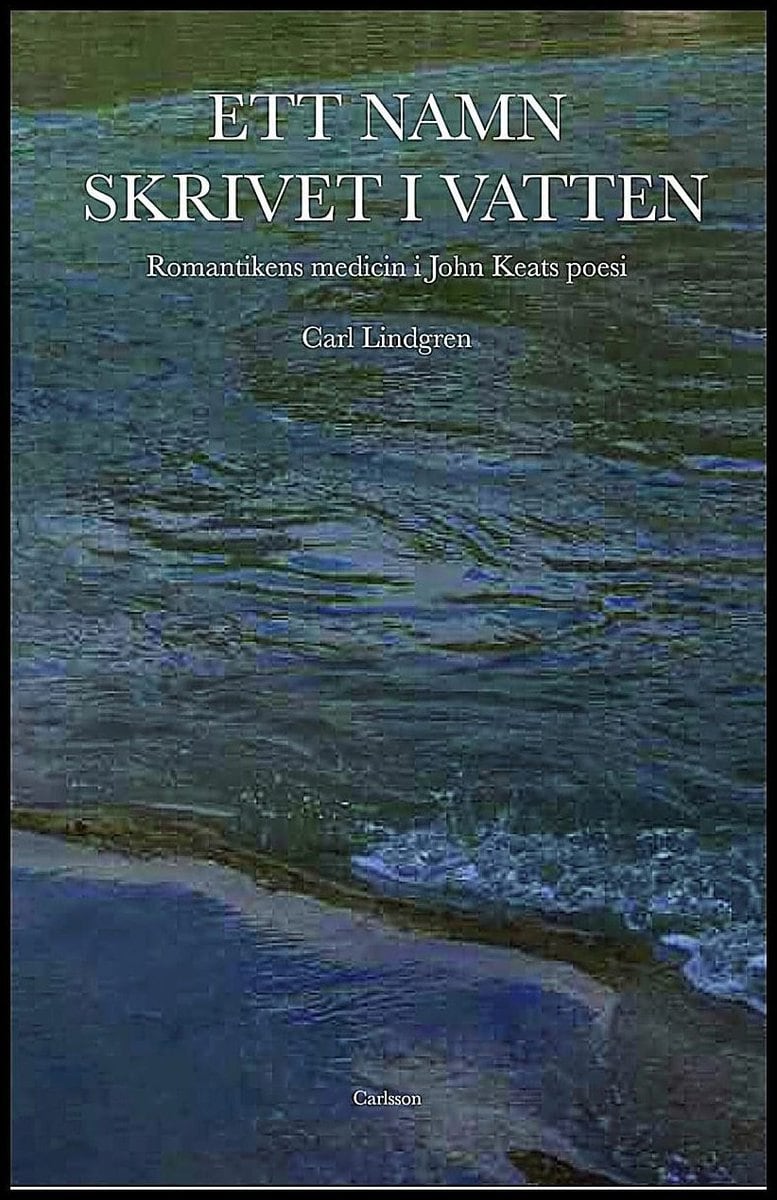 Lindgren, Carl | Ett namn skrivet i vatten : Romantikens medicin i John Keats poesi