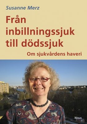 Merz, Susanne | Från inbillningssjuk till dödssjuk : Om sjukvårdens haveri