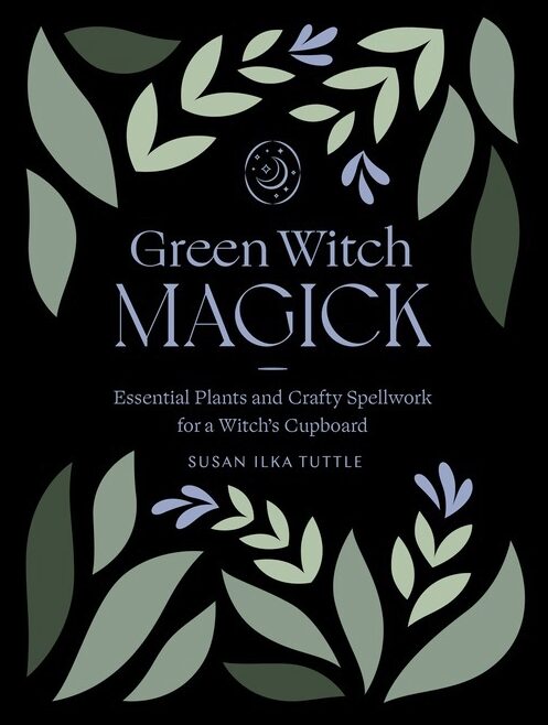 Susan Ilka Tuttle | Green Witch Magick : Essential Plants and Crafty Spellwork for a Witch's Cupboard