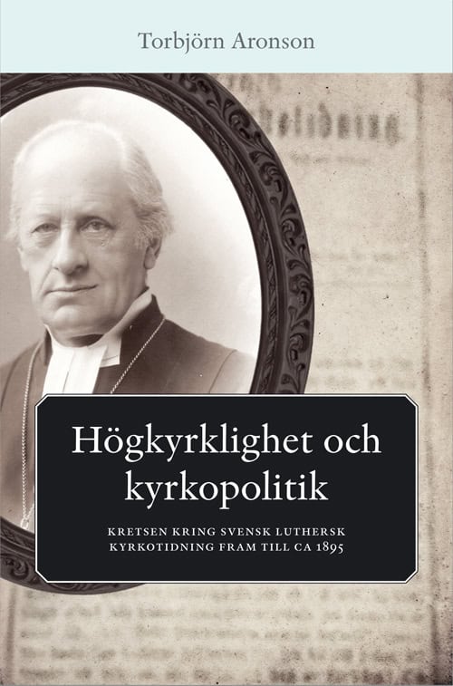 Aronson, Torbjörn | Högkyrklighet och kyrkopolitik : Kretsen kring svensk luthersk kyrkotidning fram till ca 1895